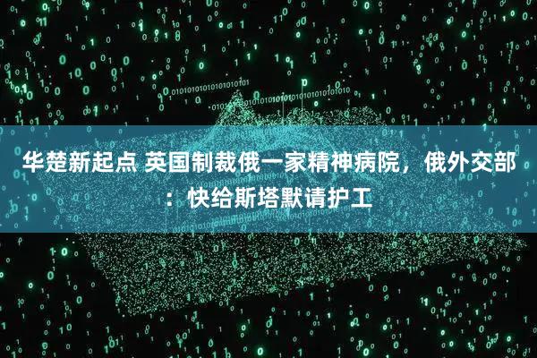 华楚新起点 英国制裁俄一家精神病院，俄外交部：快给斯塔默请护工