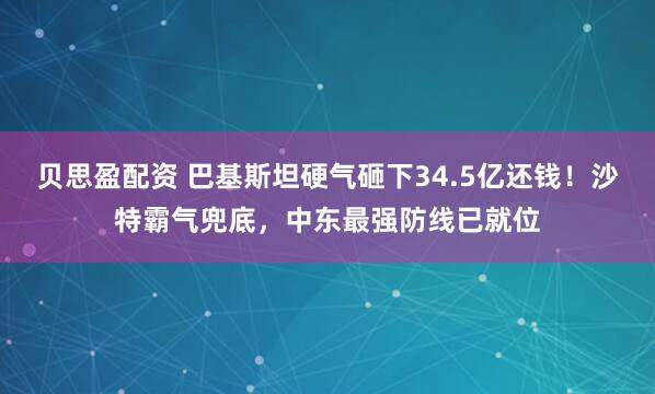 贝思盈配资 巴基斯坦硬气砸下34.5亿还钱！沙特霸气兜底，中东最强防线已就位
