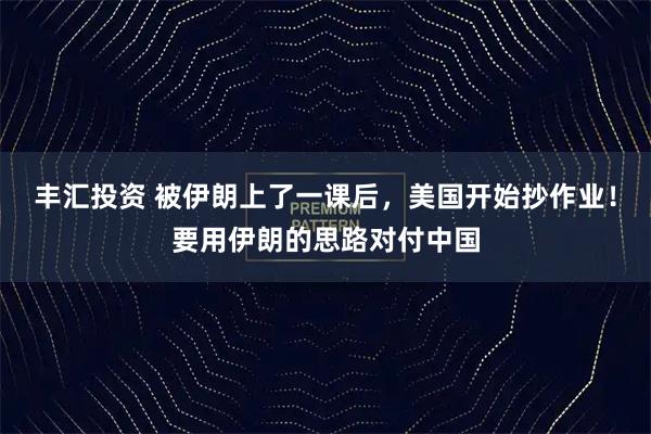 丰汇投资 被伊朗上了一课后，美国开始抄作业！要用伊朗的思路对付中国