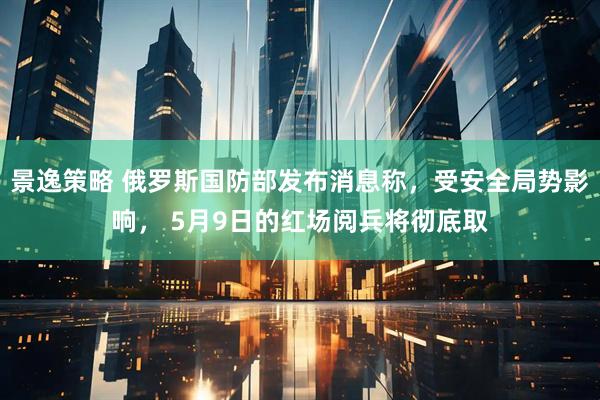 景逸策略 俄罗斯国防部发布消息称，受安全局势影响， 5月9日的红场阅兵将彻底取
