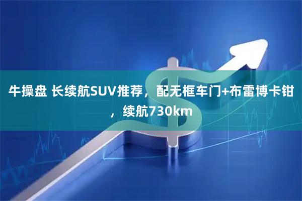 牛操盘 长续航SUV推荐，配无框车门+布雷博卡钳，续航730km
