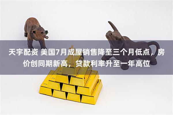 天宇配资 美国7月成屋销售降至三个月低点，房价创同期新高，贷款利率升至一年高位