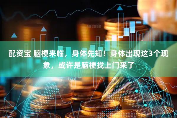 配资宝 脑梗来临，身体先知！身体出现这3个现象，或许是脑梗找上门来了